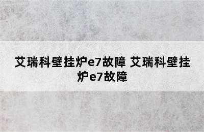 艾瑞科壁挂炉e7故障 艾瑞科壁挂炉e7故障